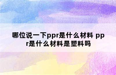 哪位说一下ppr是什么材料 ppr是什么材料是塑料吗